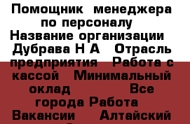 Помощник  менеджера по персоналу › Название организации ­ Дубрава Н.А › Отрасль предприятия ­ Работа с кассой › Минимальный оклад ­ 29 000 - Все города Работа » Вакансии   . Алтайский край,Славгород г.